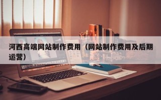 三门峡河西高端网站制作费用（网站制作费用及后期运营）