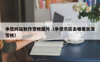 三门峡承德网站制作雪糕图片（承德市区去哪里批发雪糕）