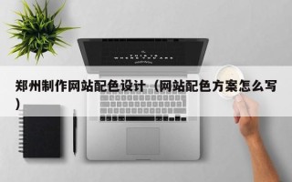 三门峡郑州制作网站配色设计（网站配色方案怎么写）