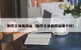 三门峡制作立体画网站（制作立体画网站哪个好）